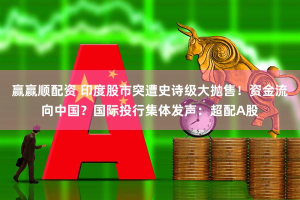 赢赢顺配资 印度股市突遭史诗级大抛售！资金流向中国？国际投行集体发声：超配A股