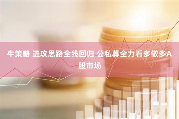 牛策略 进攻思路全线回归 公私募全力看多做多A股市场