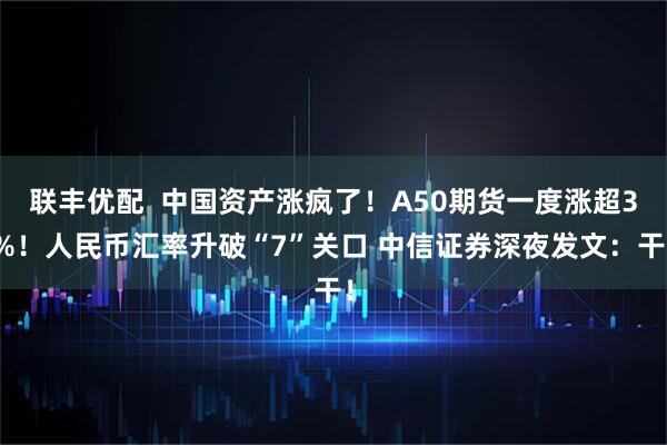 联丰优配  中国资产涨疯了！A50期货一度涨超3%！人民币汇率升破“7”关口 中信证券深夜发文：干！