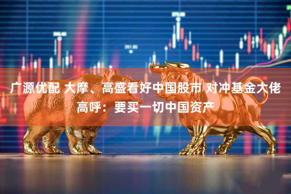 广源优配 大摩、高盛看好中国股市 对冲基金大佬高呼：要买一切中国资产