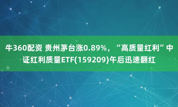 牛360配资 贵州茅台涨0.89%，“高质量红利”中证红利质量ETF(159209)午后迅速翻红