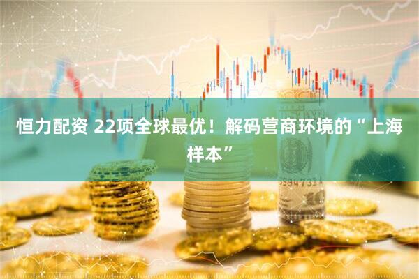 恒力配资 22项全球最优！解码营商环境的“上海样本”