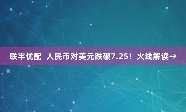 联丰优配  人民币对美元跌破7.25！火线解读→