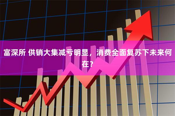 富深所 供销大集减亏明显，消费全面复苏下未来何在？