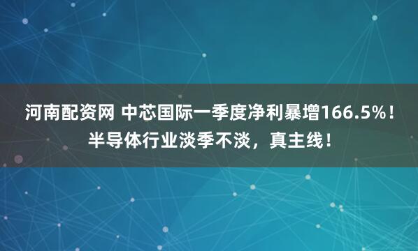 河南配资网 中芯国际一季度净利暴增166.5%！半导体行业淡季不淡，真主线！