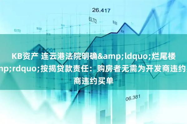 KB资产 连云港法院明确&ldquo;烂尾楼&rdquo;按揭贷款责任：购房者无需为开发商违约买单