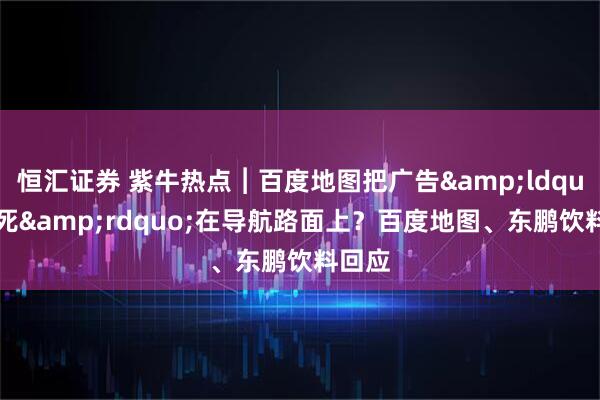 恒汇证券 紫牛热点︱百度地图把广告&ldquo;焊死&rdquo;在导航路面上？百度地图、东鹏饮料回应