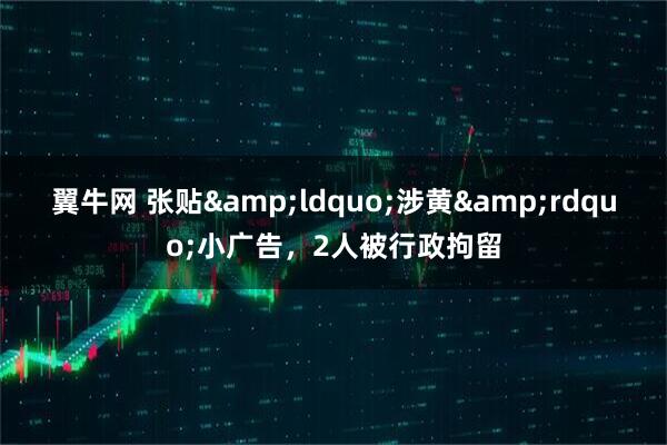 翼牛网 张贴&ldquo;涉黄&rdquo;小广告，2人被行政拘留