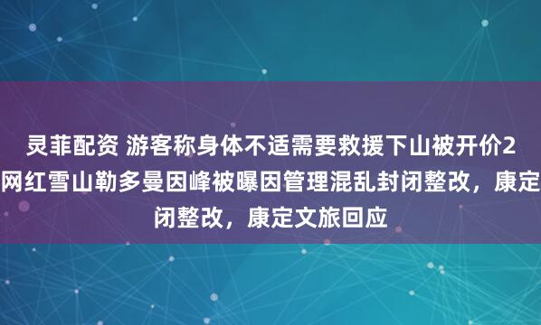 灵菲配资 游客称身体不适需要救援下山被开价2.8万元？网红雪山勒多曼因峰被曝因管理混乱封闭整改，康定文旅回应