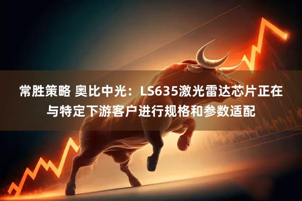 常胜策略 奥比中光：LS635激光雷达芯片正在与特定下游客户进行规格和参数适配