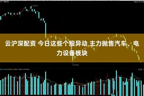 云沪深配资 今日这些个股异动 主力抛售汽车、电力设备板块