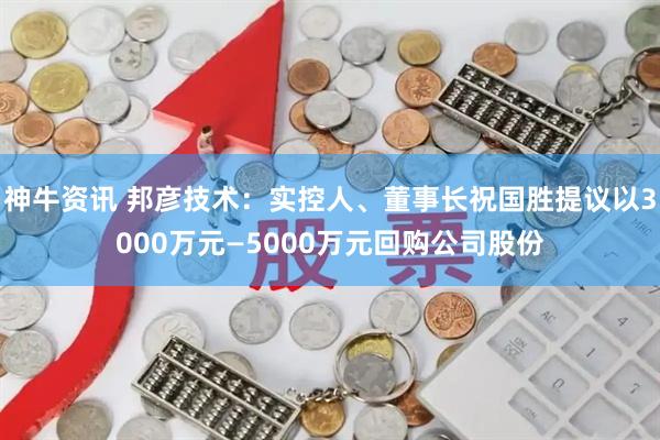 神牛资讯 邦彦技术：实控人、董事长祝国胜提议以3000万元—5000万元回购公司股份
