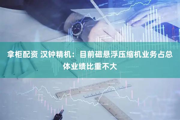 拿柜配资 汉钟精机：目前磁悬浮压缩机业务占总体业绩比重不大