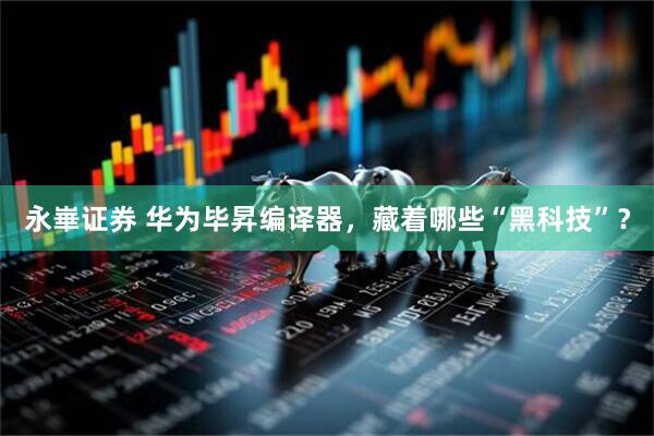 永崋证券 华为毕昇编译器，藏着哪些“黑科技”？