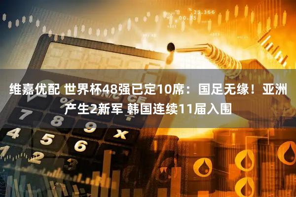 维嘉优配 世界杯48强已定10席：国足无缘！亚洲产生2新军 韩国连续11届入围