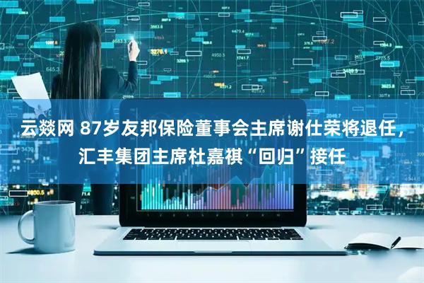 云燚网 87岁友邦保险董事会主席谢仕荣将退任，汇丰集团主席杜嘉祺“回归”接任