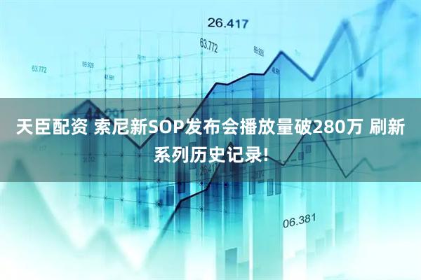 天臣配资 索尼新SOP发布会播放量破280万 刷新系列历史记录!