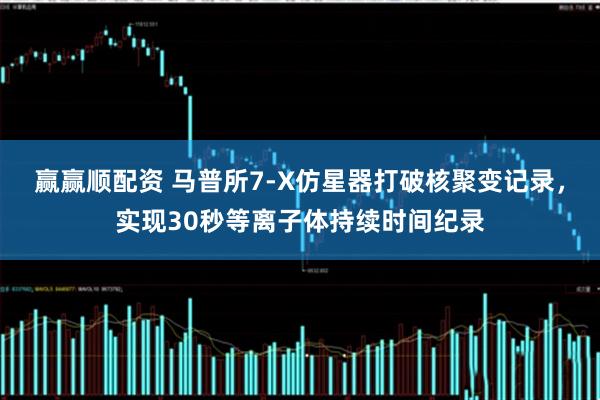 赢赢顺配资 马普所7-X仿星器打破核聚变记录，实现30秒等离子体持续时间纪录