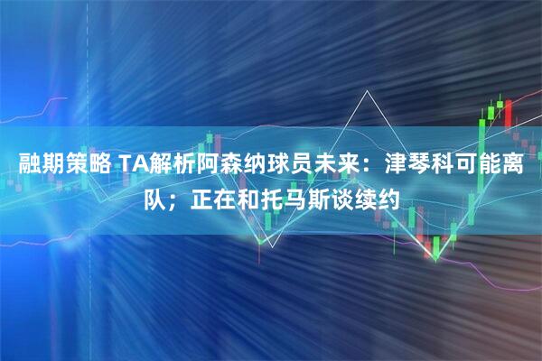 融期策略 TA解析阿森纳球员未来：津琴科可能离队；正在和托马斯谈续约