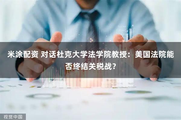 米涂配资 对话杜克大学法学院教授：美国法院能否终结关税战？