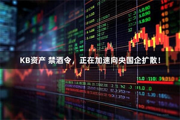 KB资产 禁酒令，正在加速向央国企扩散！