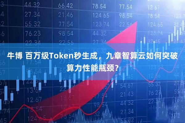 牛博 百万级Token秒生成，九章智算云如何突破算力性能瓶颈？