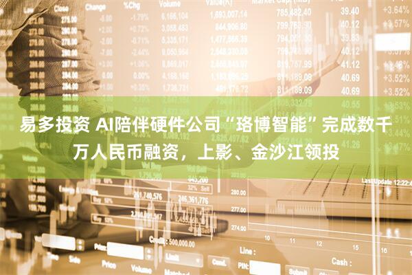易多投资 AI陪伴硬件公司“珞博智能”完成数千万人民币融资，上影、金沙江领投