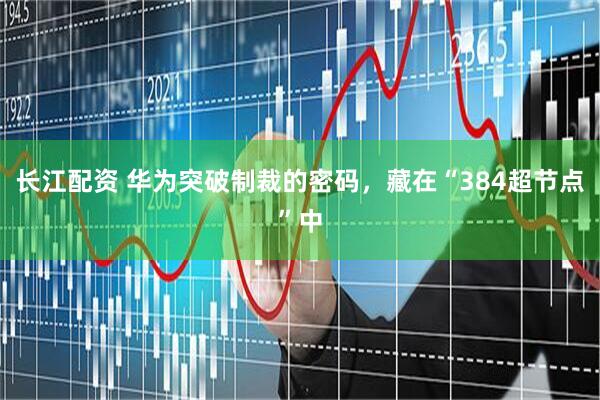 长江配资 华为突破制裁的密码，藏在“384超节点”中