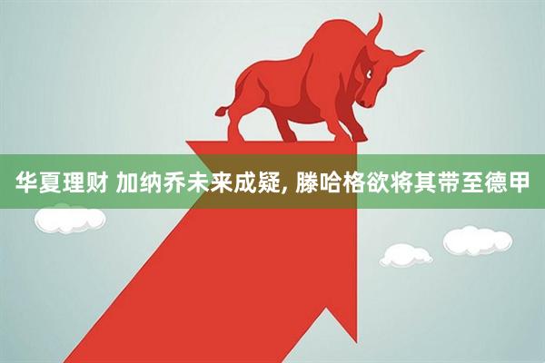 华夏理财 加纳乔未来成疑, 滕哈格欲将其带至德甲