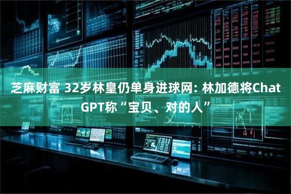 芝麻财富 32岁林皇仍单身进球网: 林加德将ChatGPT称“宝贝、对的人”