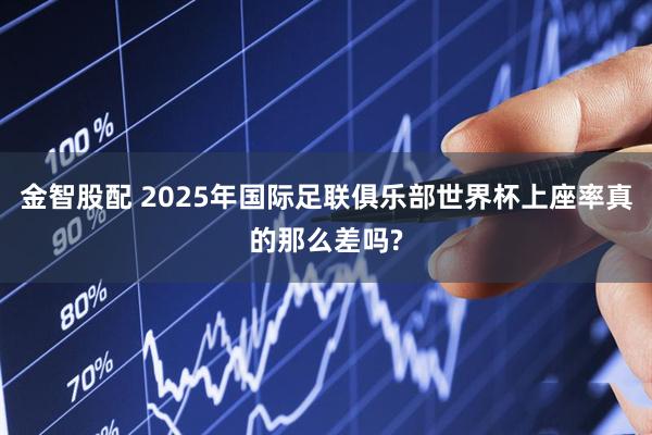 金智股配 2025年国际足联俱乐部世界杯上座率真的那么差吗?