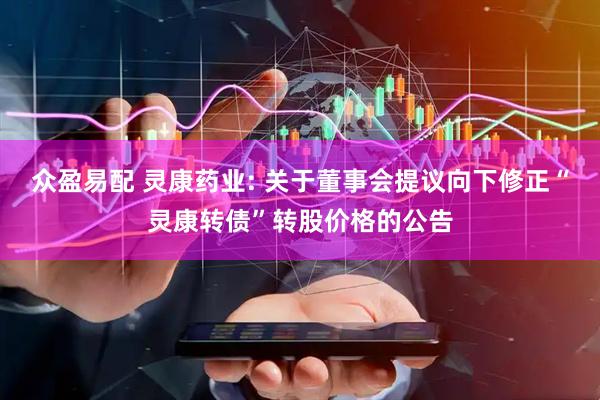 众盈易配 灵康药业: 关于董事会提议向下修正“灵康转债”转股价格的公告