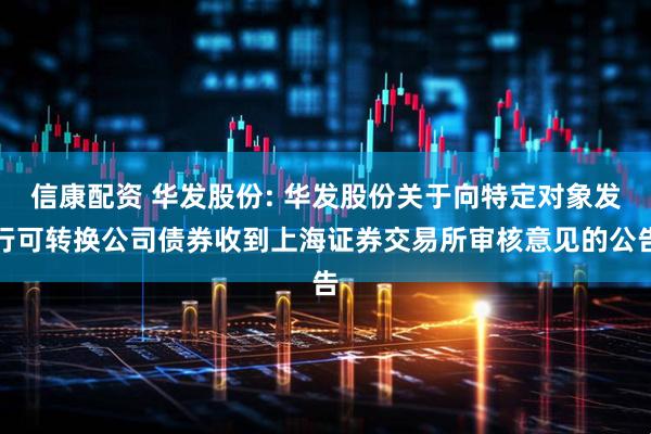 信康配资 华发股份: 华发股份关于向特定对象发行可转换公司债券收到上海证券交易所审核意见的公告