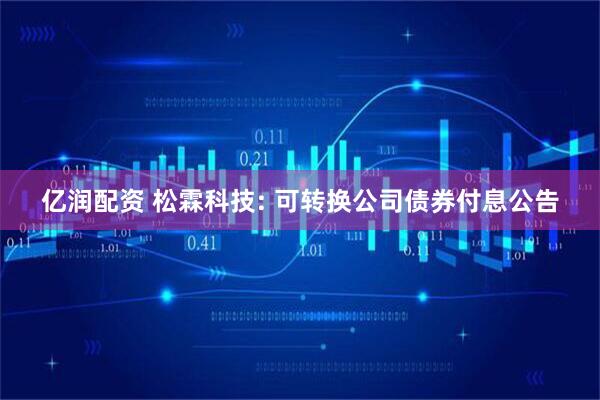 亿润配资 松霖科技: 可转换公司债券付息公告