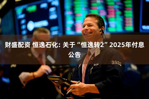 财盛配资 恒逸石化: 关于“恒逸转2”2025年付息公告