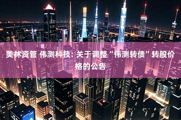 美林资管 伟测科技: 关于调整“伟测转债”转股价格的公告