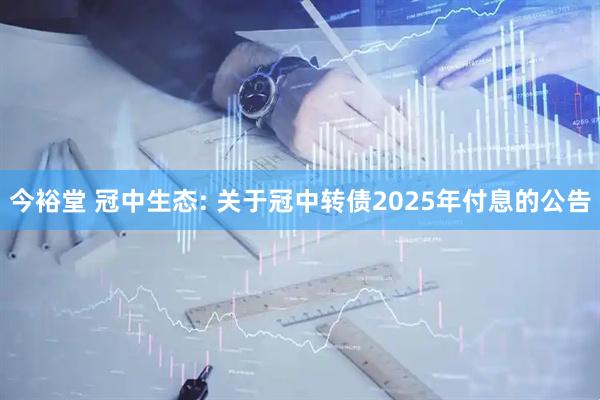 今裕堂 冠中生态: 关于冠中转债2025年付息的公告