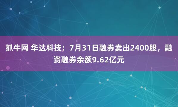 抓牛网 华达科技：7月31日融券卖出2400股，融资融券余额9.62亿元