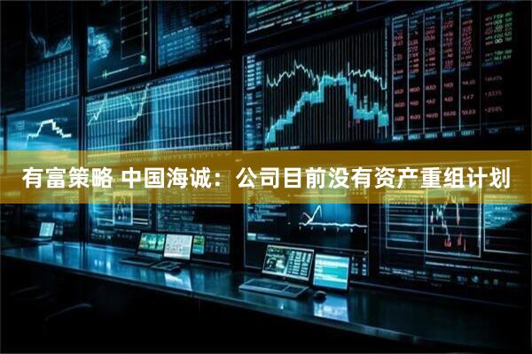 有富策略 中国海诚：公司目前没有资产重组计划