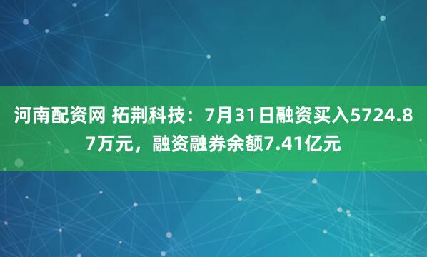 河南配资网 拓荆科技：7月31日融资买入5724.87万元，融资融券余额7.41亿元