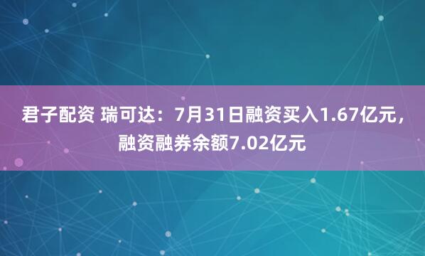 君子配资 瑞可达：7月31日融资买入1.67亿元，融资融券余额7.02亿元