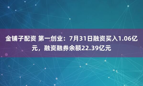 金铺子配资 第一创业：7月31日融资买入1.06亿元，融资融券余额22.39亿元