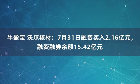 牛盈宝 沃尔核材：7月31日融资买入2.16亿元，融资融券余额15.42亿元