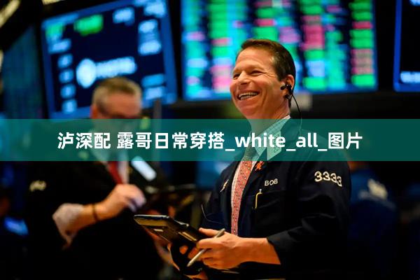 泸深配 露哥日常穿搭_white_all_图片