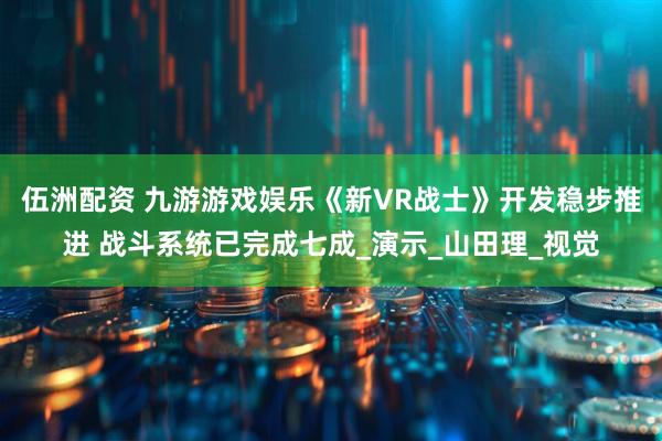 伍洲配资 九游游戏娱乐《新VR战士》开发稳步推进 战斗系统已完成七成_演示_山田理_视觉