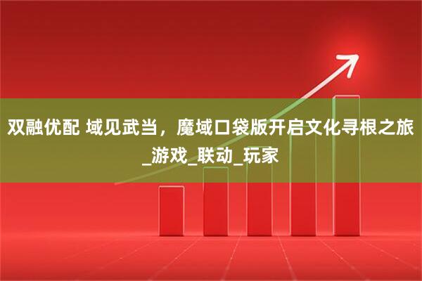 双融优配 域见武当，魔域口袋版开启文化寻根之旅_游戏_联动_玩家