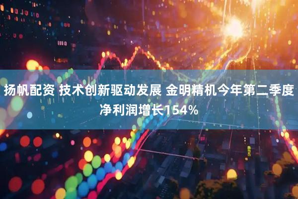 扬帆配资 技术创新驱动发展 金明精机今年第二季度净利润增长154%