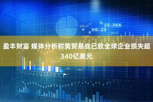 盈丰财富 媒体分析称美贸易战已致全球企业损失超340亿美元