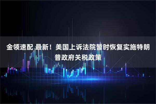 金领速配 最新！美国上诉法院暂时恢复实施特朗普政府关税政策