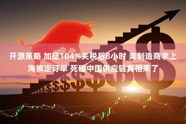 开源策略 加征104%关税后8小时 美制造商求上海搞定订单 死磕中国供应链真相来了